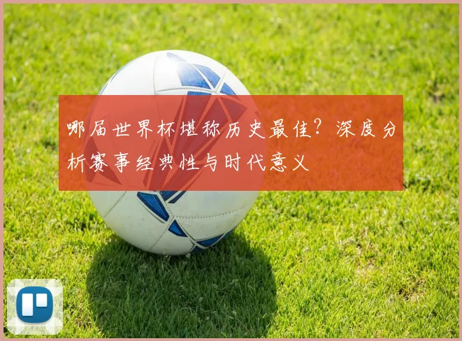 哪届世界杯堪称历史最佳？深度分析赛事经典性与时代意义