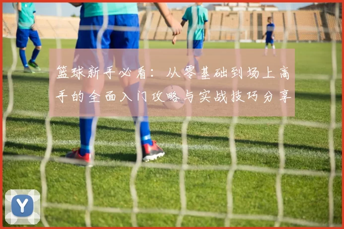 篮球新手必看：从零基础到场上高手的全面入门攻略与实战技巧分享