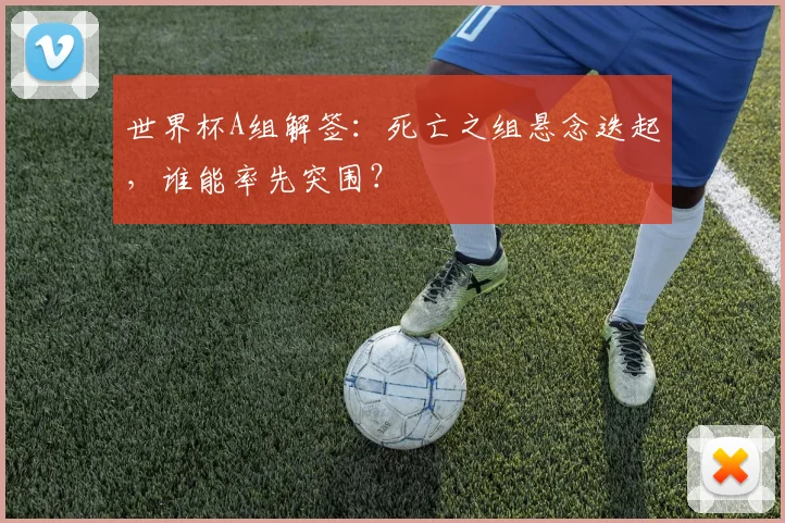 世界杯A组解签：死亡之组悬念迭起，谁能率先突围？