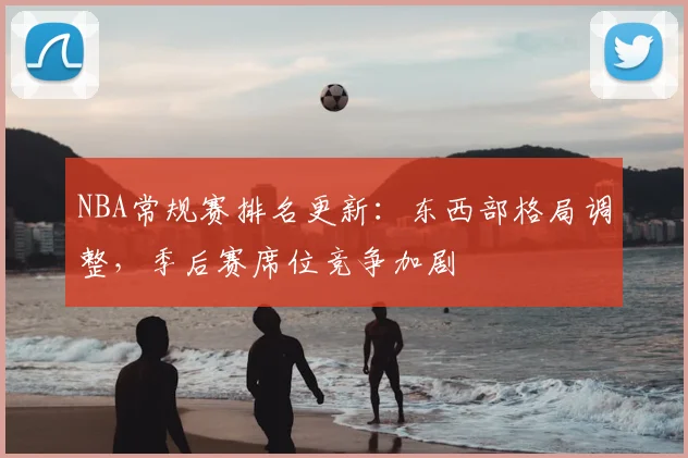 NBA常规赛排名更新:东西部格局调整,季后赛席位竞争加剧