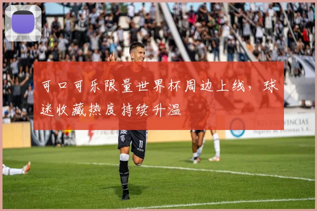 可口可乐限量世界杯周边上线，球迷收藏热度持续升温