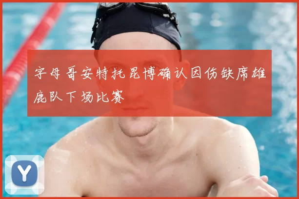 字母哥安特托昆博确认因伤缺席雄鹿队下场比赛