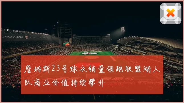 詹姆斯23号球衣销量领跑联盟湖人队商业价值持续攀升