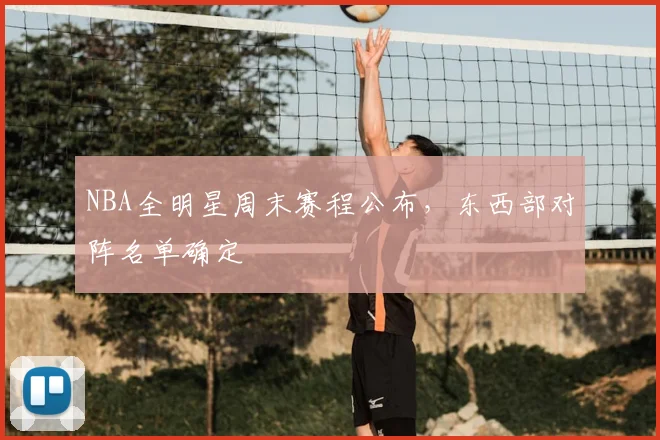 NBA全明星周末赛程公布，东西部对阵名单确定