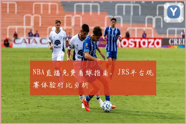 NBA直播免费看球指南，JRS平台观赛体验对比分析
