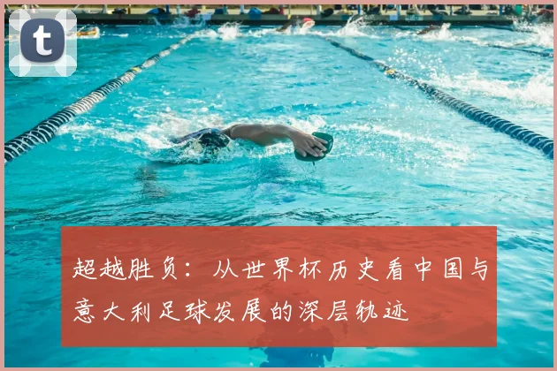 超越胜负:从世界杯历史看中国与意大利足球发展的深层轨迹