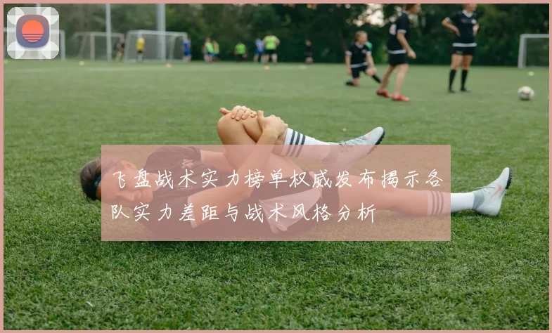 飞盘战术实力榜单权威发布揭示各队实力差距与战术风格分析