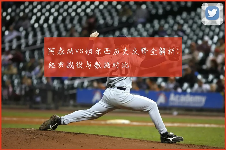 阿森纳vs切尔西历史交锋全解析:经典战役与数据对比