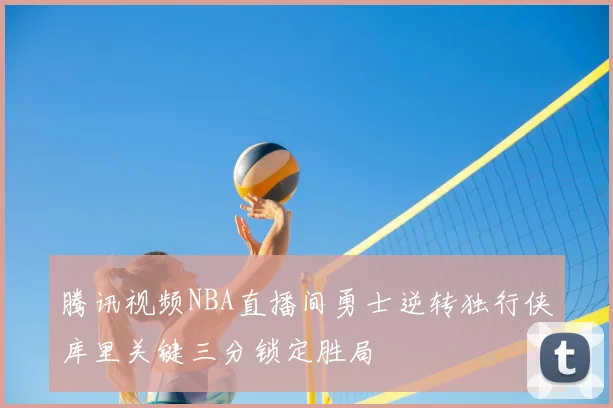 腾讯视频NBA直播间勇士逆转独行侠库里关键三分锁定胜局
