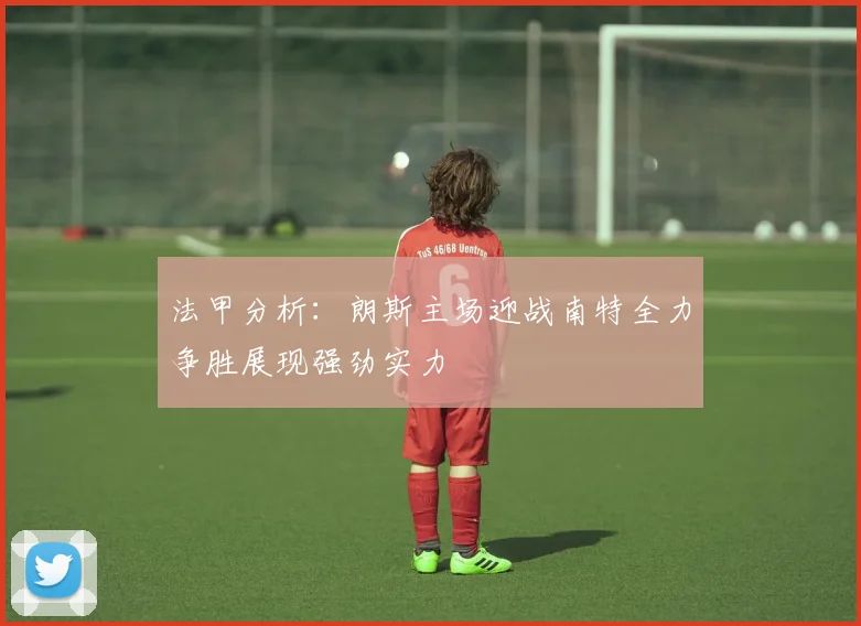 法甲分析:朗斯主场迎战南特全力争胜展现强劲实力