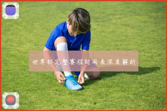 世界杯完整赛程时间表深度解析