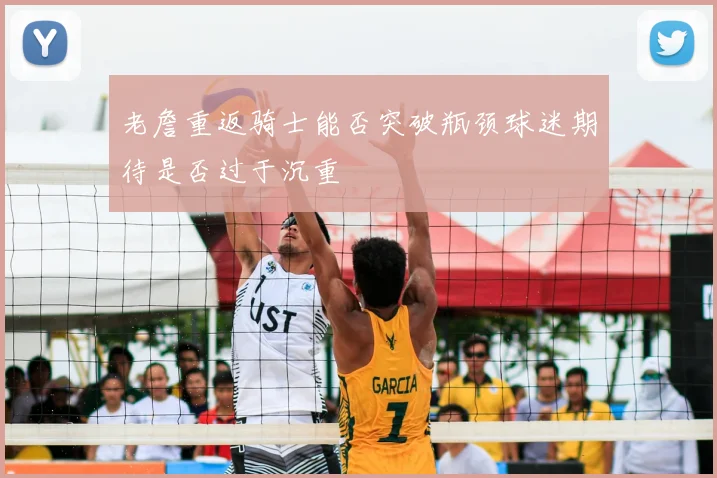 老詹重返骑士能否突破瓶颈球迷期待是否过于沉重