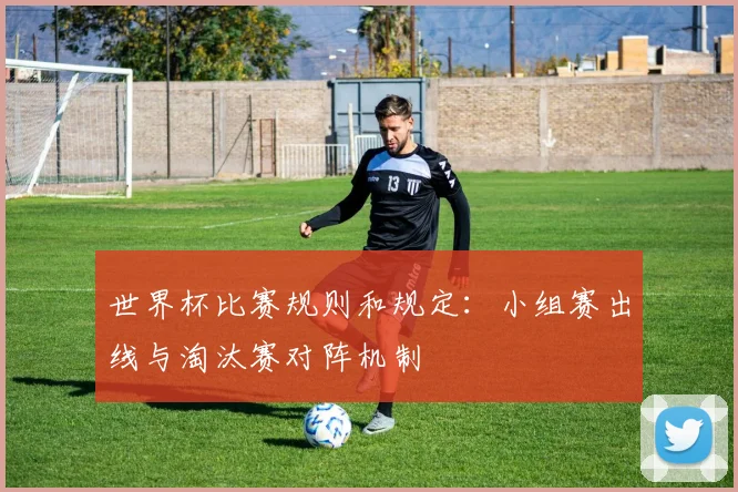 世界杯比赛规则和规定：小组赛出线与淘汰赛对阵机制