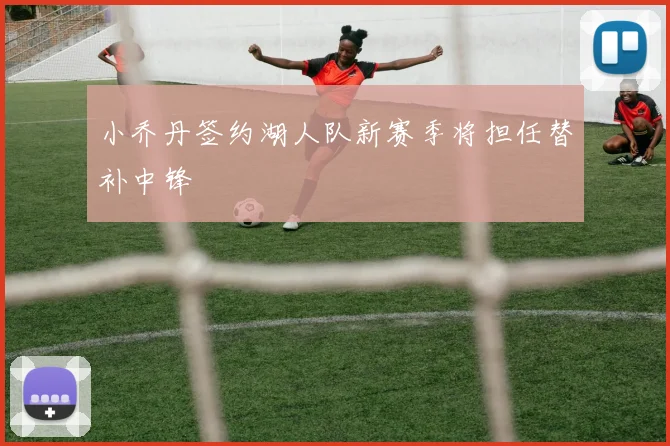 小乔丹签约湖人队新赛季将担任替补中锋