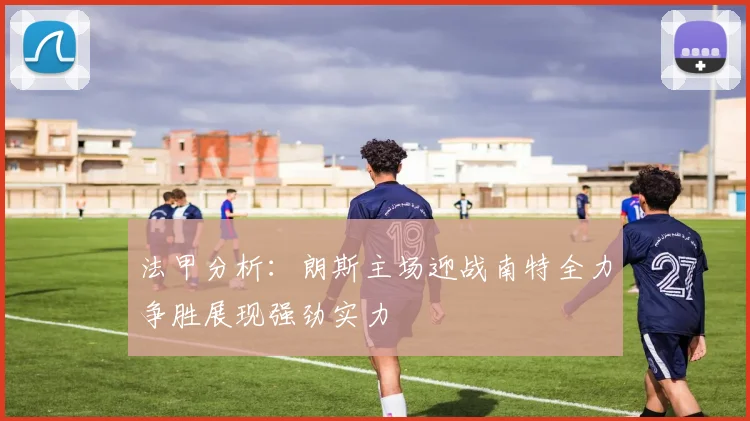 法甲分析:朗斯主场迎战南特全力争胜展现强劲实力