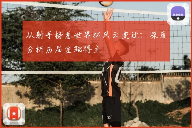 从射手榜看世界杯风云变迁：深度分析历届金靴得主