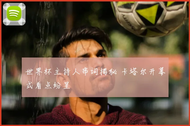 世界杯主持人串词揭秘 卡塔尔开幕式看点纷呈
