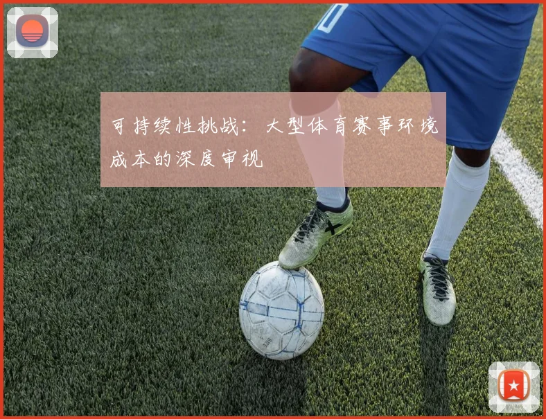 可持续性挑战:大型体育赛事环境成本的深度审视