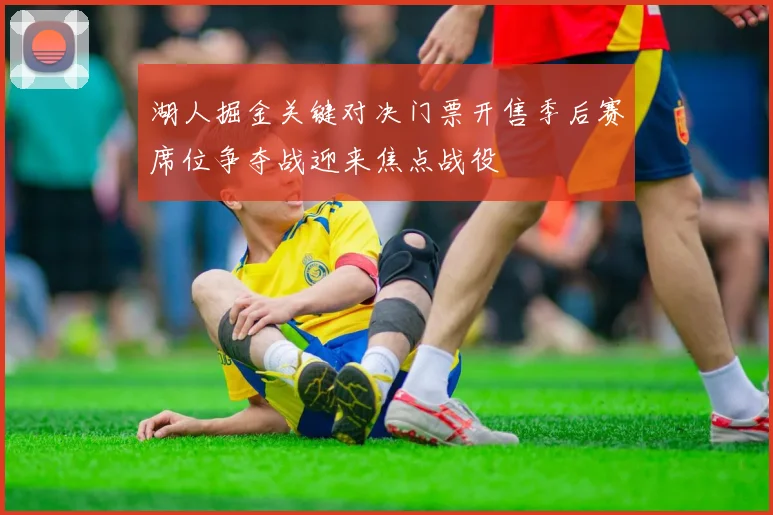 湖人掘金关键对决门票开售季后赛席位争夺战迎来焦点战役