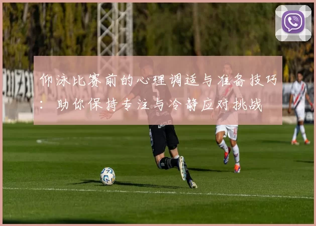 仰泳比赛前的心理调适与准备技巧：助你保持专注与冷静应对挑战