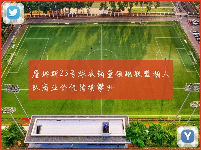 詹姆斯23号球衣销量领跑联盟湖人队商业价值持续攀升