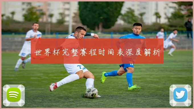 世界杯完整赛程时间表深度解析