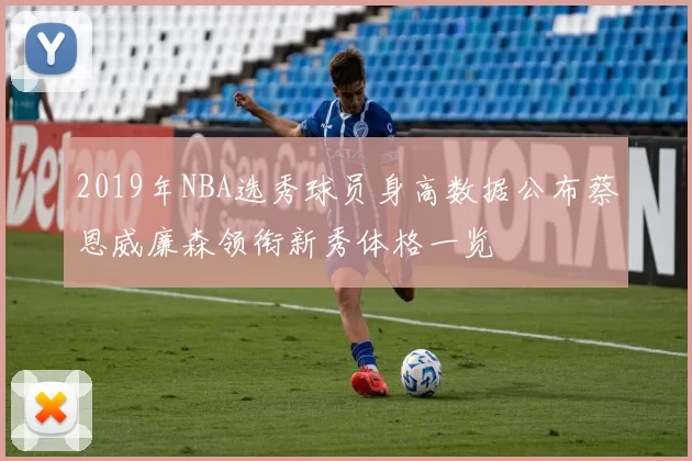 2019年NBA选秀球员身高数据公布蔡恩威廉森领衔新秀体格一览