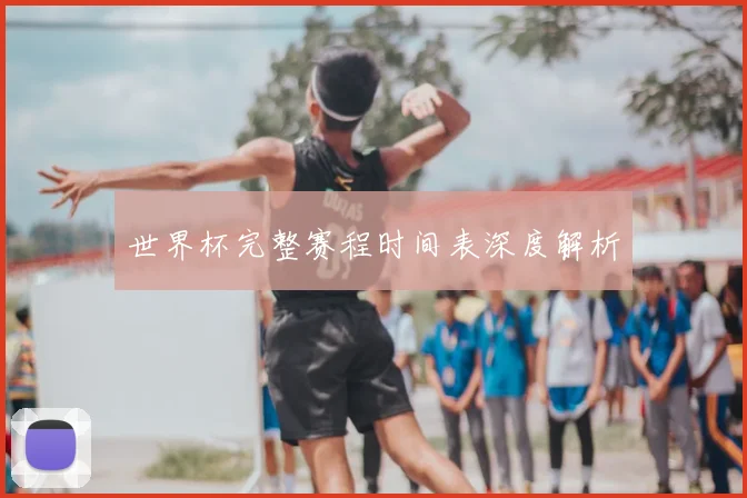 世界杯完整赛程时间表深度解析