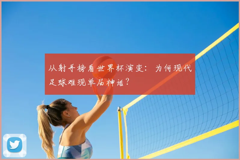 从射手榜看世界杯演变：为何现代足球难现单届神话？