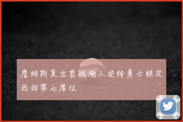 詹姆斯复出首战湖人逆转勇士锁定西部第七席位