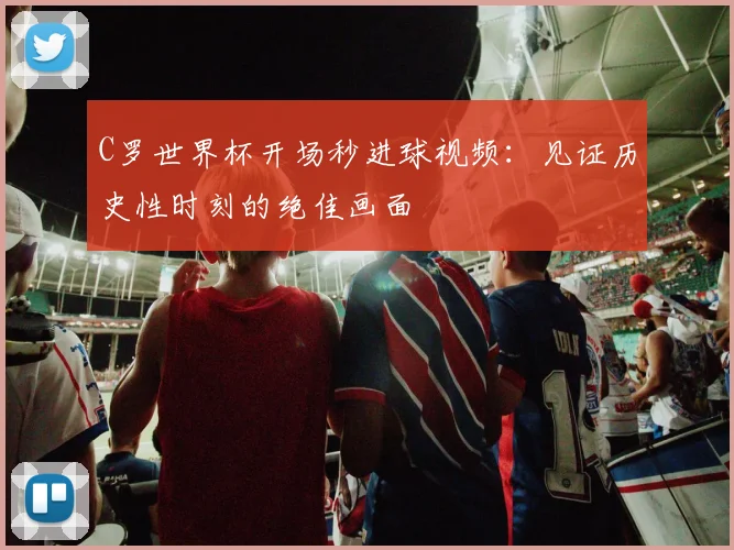 C罗世界杯开场秒进球视频:见证历史性时刻的绝佳画面