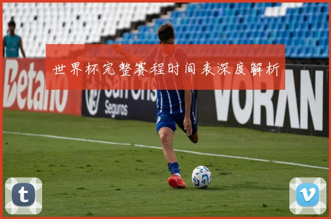 世界杯完整赛程时间表深度解析