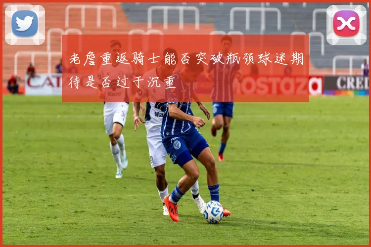 老詹重返骑士能否突破瓶颈球迷期待是否过于沉重
