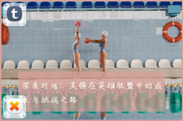 深度对话:吴强在英雄联盟中的成长与挑战之路