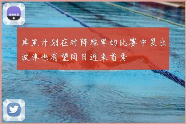 库里计划在对阵绿军的比赛中复出波津也有望同日迎来首秀