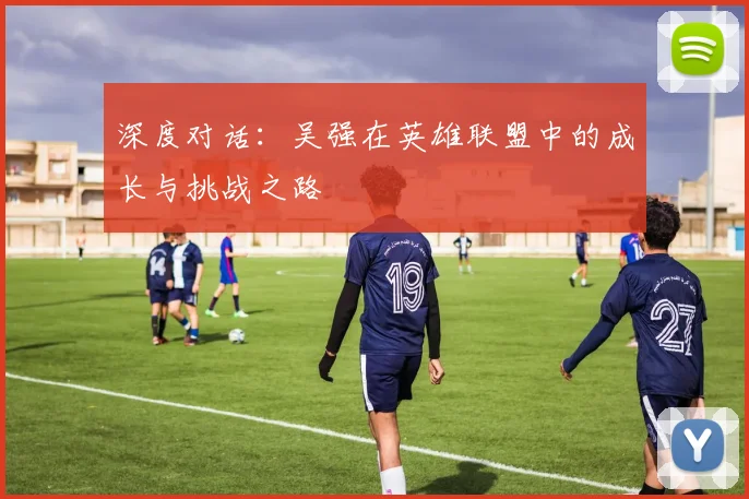 深度对话:吴强在英雄联盟中的成长与挑战之路