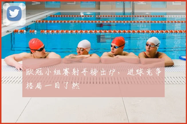 欧冠小组赛射手榜出炉,进球竞争格局一目了然