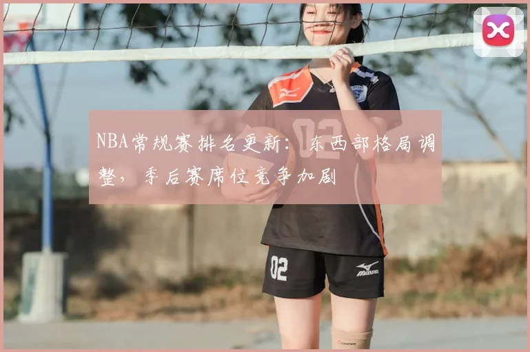 NBA常规赛排名更新:东西部格局调整,季后赛席位竞争加剧
