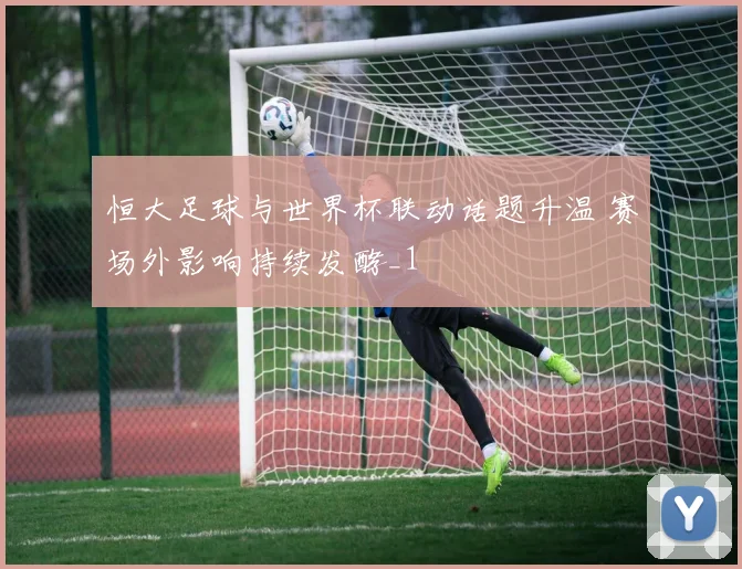 恒大足球与世界杯联动话题升温 赛场外影响持续发酵_1