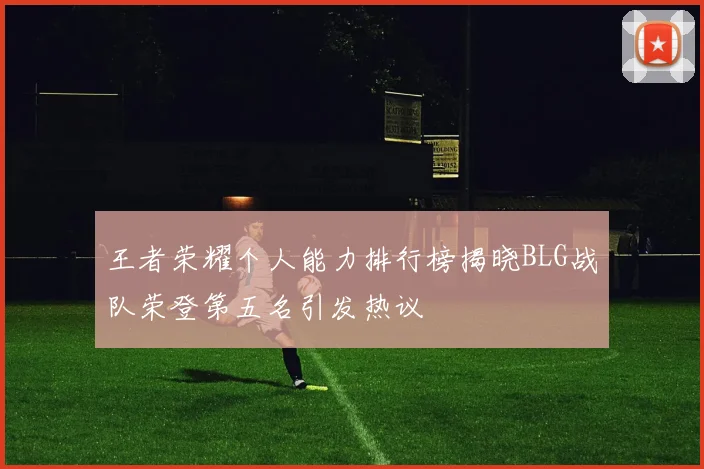 王者荣耀个人能力排行榜揭晓BLG战队荣登第五名引发热议