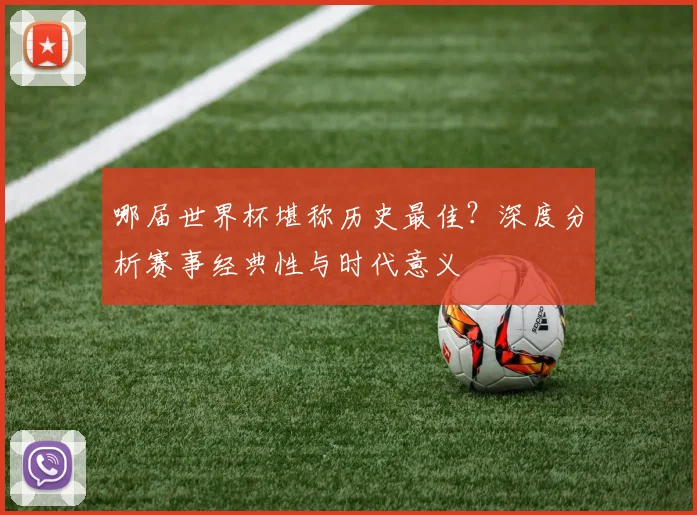 哪届世界杯堪称历史最佳？深度分析赛事经典性与时代意义