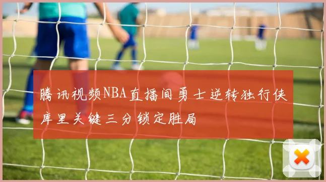 腾讯视频NBA直播间勇士逆转独行侠库里关键三分锁定胜局
