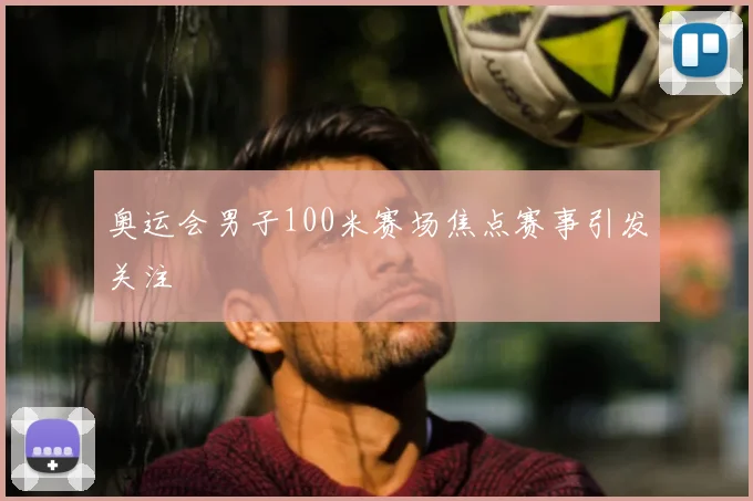 奥运会男子100米赛场焦点赛事引发关注