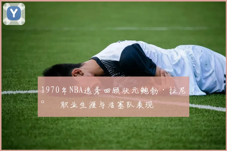 1970年NBA选秀回顾状元鲍勃·拉尼尔职业生涯与活塞队表现