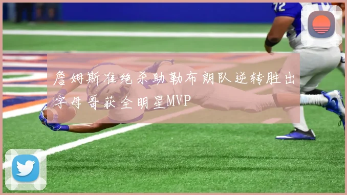 詹姆斯准绝杀助勒布朗队逆转胜出字母哥获全明星MVP