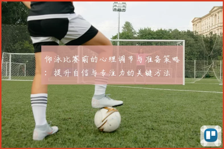 仰泳比赛前的心理调节与准备策略：提升自信与专注力的关键方法