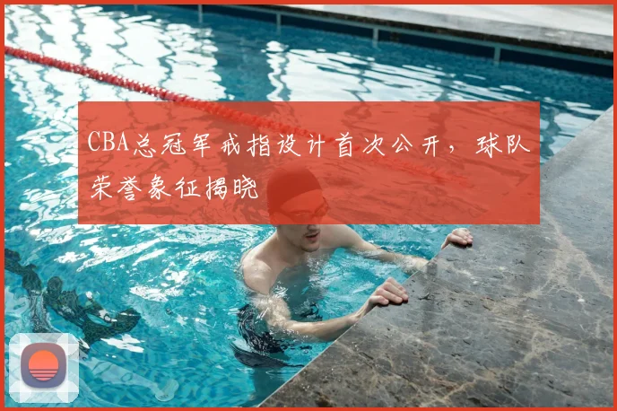 CBA总冠军戒指设计首次公开，球队荣誉象征揭晓