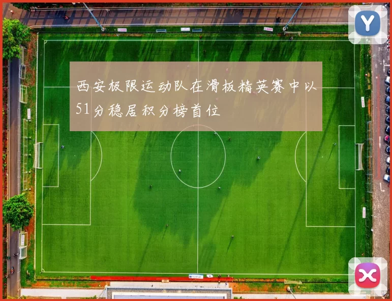 西安极限运动队在滑板精英赛中以51分稳居积分榜首位