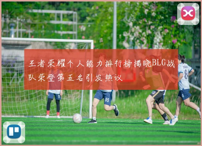 王者荣耀个人能力排行榜揭晓BLG战队荣登第五名引发热议