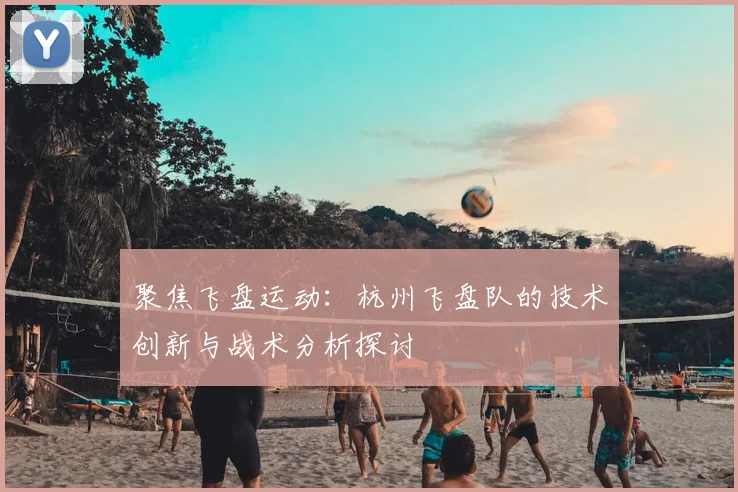 聚焦飞盘运动:杭州飞盘队的技术创新与战术分析探讨